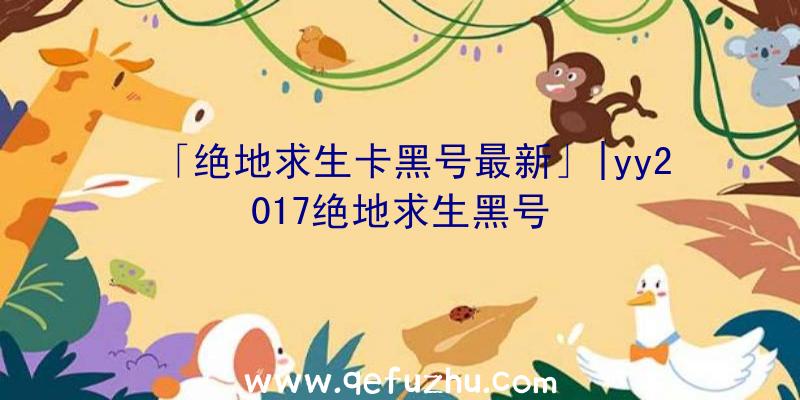 「绝地求生卡黑号最新」|yy2017绝地求生黑号